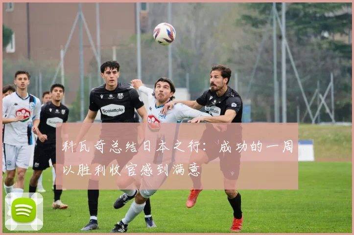 科瓦奇总结日本之行:成功的一周以胜利收官感到满意