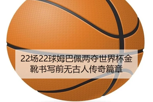 22场22球姆巴佩两夺世界杯金靴书写前无古人传奇篇章
