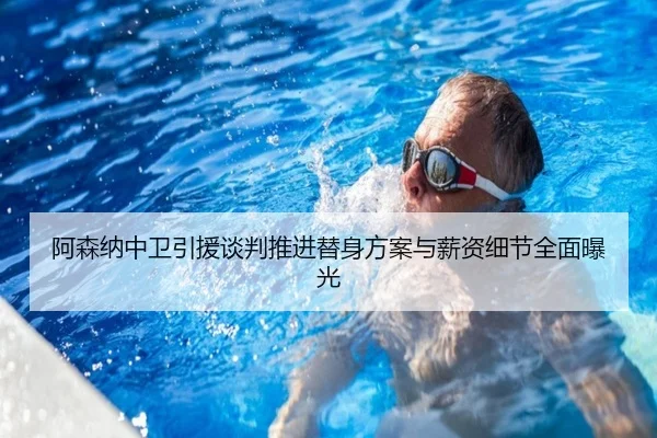 阿森纳中卫引援谈判推进替身方案与薪资细节全面曝光