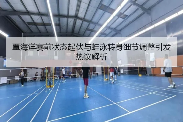覃海洋赛前状态起伏与蛙泳转身细节调整引发热议解析