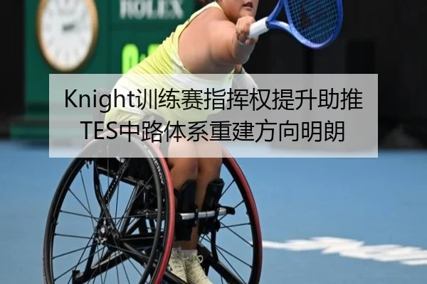 Knight训练赛指挥权提升助推TES中路体系重建方向明朗